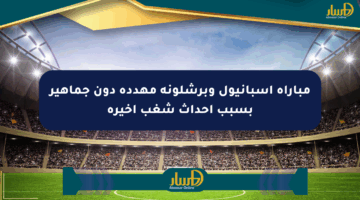 مباراة إسبانيول وبرشلونة مهددة دون جماهير بسبب أحداث شغب أخيرة